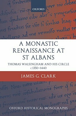 A Monastic Renaissance at St Albans: Thomas Walsingham and His Circle c.1350-1440 by James G. Clark