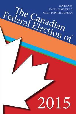 The Canadian Federal Election of 2015 by Christopher Dornan, Jon H. Pammet