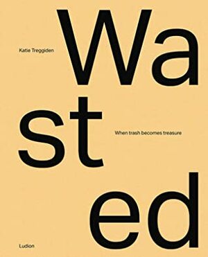 Wasted: When Trash Becomes Treasure by Katie Treggiden