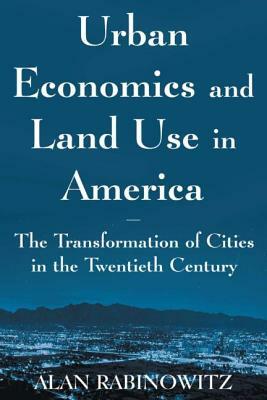 Urban Economics and Land Use in America: The Transformation of Cities in the Twentieth Century: The Transformation of Cities in the Twentieth Century by Alan Rabinowitz