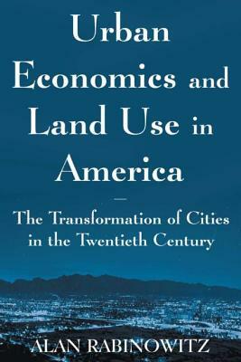 Urban Economics and Land Use in America: The Transformation of Cities in the Twentieth Century: The Transformation of Cities in the Twentieth Century by Alan Rabinowitz