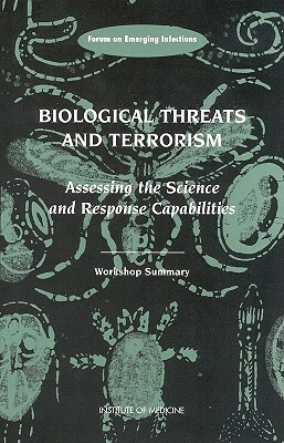Biological Threats and Terrorism: Assessing the Science and Response Capabilities: Workshop Summary by Institute of Medicine, Forum on Emerging Infections, Board on Global Health
