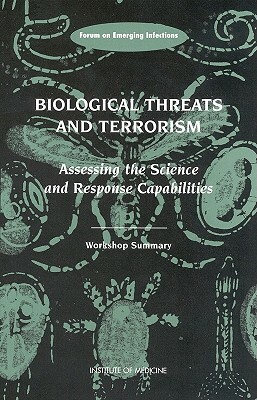 Biological Threats and Terrorism: Assessing the Science and Response Capabilities: Workshop Summary by Forum on Emerging Infections, Institute of Medicine, Board on Global Health