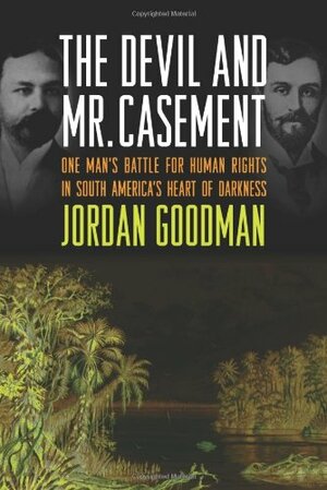 The Devil and Mr. Casement: One Man's Battle for Human Rights in South America's Heart of Darkness by Jordan Goodman