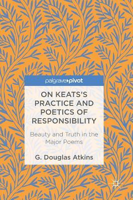 On Keats's Practice and Poetics of Responsibility: Beauty and Truth in the Major Poems by G. Douglas Atkins