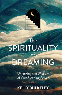 The Spirituality of Dreaming: Unlocking the Wisdom of Our Sleeping Selves by Kelly Bulkeley