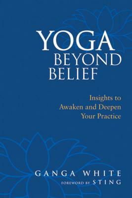 Yoga Beyond Belief: Insights to Awaken and Deepen Your Practice by Ganga White