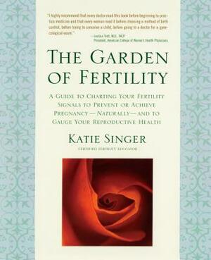 The Garden of Fertility: A Guide to Charting Your Fertility Signals to Prevent or Achieve Pregnancy-Naturally-And to Gauge Your Reproductive He by Katie Singer