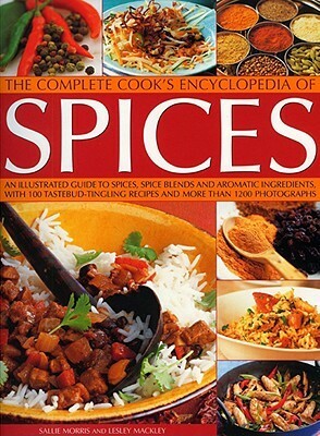 The Complete Cook's Encyclopedia of Spices: An Illustrated Guide to Spices, Spice Blends and Aromatic Ingredients, with 100 Taste-Tingling Recipes and More Than 1200 Photographs by Sallie Morris, Lesley Mackley