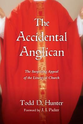 The Accidental Anglican: The Surprising Appeal of the Liturgical Church by Todd D. Hunter