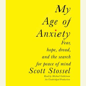 My Age of Anxiety: Fear, hope, dread, and the search for peace of mind by Scott Stossel