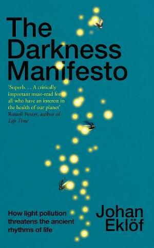 The Darkness Manifesto: On Artificial Light and the Threat to Our Ancient Rhythm by Johan Eklöf