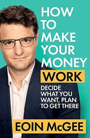 How to Make Your Money Work: Decide what you want, plan to get there by Eoin McGee