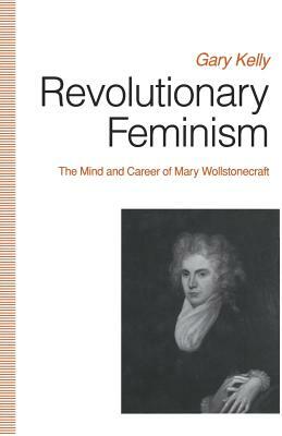 Revolutionary Feminism: The Mind and Career of Mary Wollstonecraft by Gary Kelly