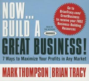 Now Build a Great Business: 7 Ways to Maximize Your Profits in Any Market by Mark Thompson, Brian Tracy