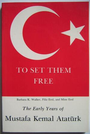 To Set Them Free: The Early Years of Mustafa Kemal Ataturk by Barbara K. Walker