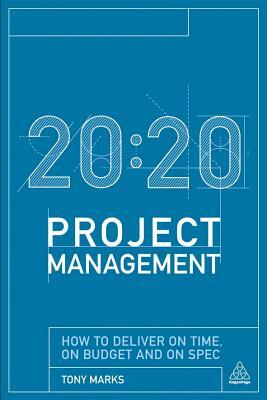 20:20 Project Management: How to Deliver on Time, on Budget and on Spec by Tony Marks