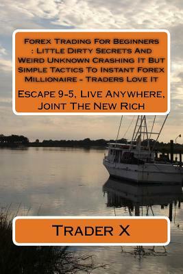 Forex Trading For Beginners: Little Dirty Secrets And Weird Unknown Crashing It But Simple Tactics To Instant Forex Millionaire - Traders Love It: by Trader X