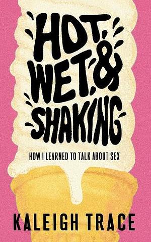 Hot, Wet, and Shaking How I Learned to Talk About Sex: Tenth Anniversary Edition by Kaleigh Trace