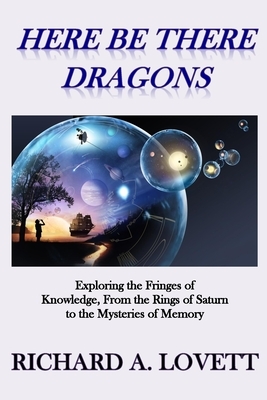 Here Be There Dragons: Exploring the Fringes of Knowledge, from the Rings of Saturn to the Mysteries of Memory by Richard a. Lovett
