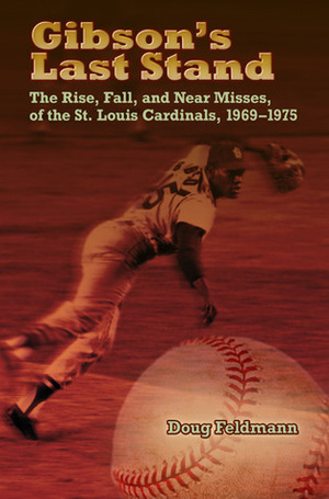 Gibson's Last Stand: The Rise, Fall, and Near Misses of the St. Louis Cardinals, 1969-1975 by Doug Feldmann