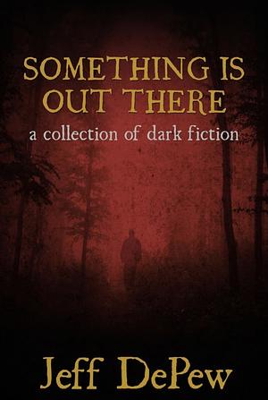 Something Is Out There: A Collection of Dark Fiction by Jeff DePew