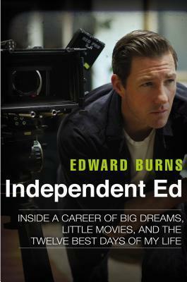 Independent Ed: Inside a Career of Big Dreams, Little Movies, and the Twelve Best Days of My Life by Edward Burns, Todd Gold