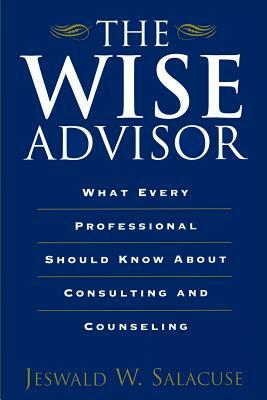 The Wise Advisor: What Every Professional Should Know about Consulting and Counseling by Jeswald W. Salacuse