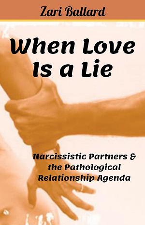 When Love Is a Lie - Narcissistic Partners & the Pathological Relationship Agenda by Zari L. Ballard