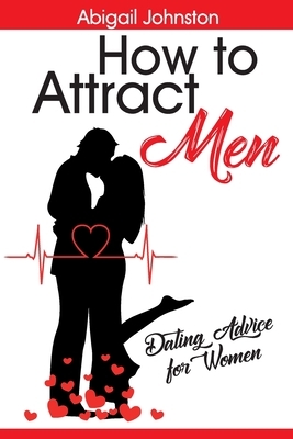 How to Attract Men: Dating Advice for Women by Abigail Johnston