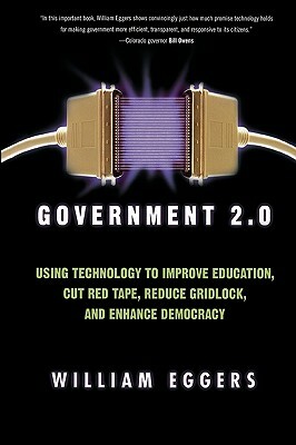 Government 2.0: Using Technology to Improve Education, Cut Red Tape, Reduce Gridlock, and Enhance Democracy by William D. Eggers