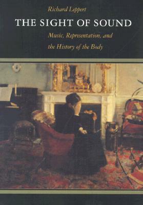The Sight of Sound: Music, Representation, and the History of the Body by Richard Leppert