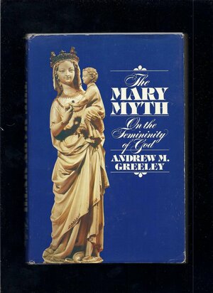 The Mary Myth: On the Femininity of God by Andrew M. Greeley