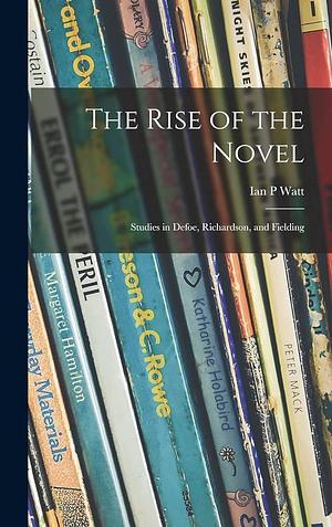 The Rise of the Novel; Studies in Defoe, Richardson, and Fielding by Ian P. Watt