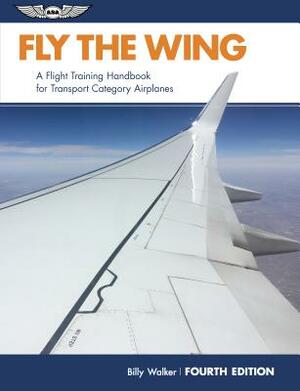 Fly the Wing: A Flight Training Handbook for Transport Category Airplanes by Billy Walker