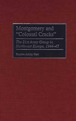 Montgomery and Colossal Cracks: The 21st Army Group in Northwest Europe, 1944-45 by Stephen Hart