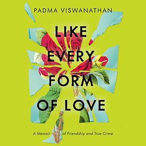 Like Every Form of Love: A Memoir of Friendship and True Crime by Padma Viswanathan