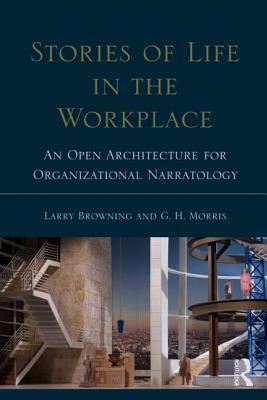 Stories of Life in the Workplace: An Open Architecture for Organizational Narratology by Larry Browning, George H. Morris