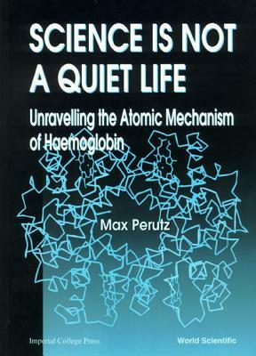 Science Is Not a Quiet Life: Unravelling the Atomic Mechanism of Haemoglobin by Max F. Perutz