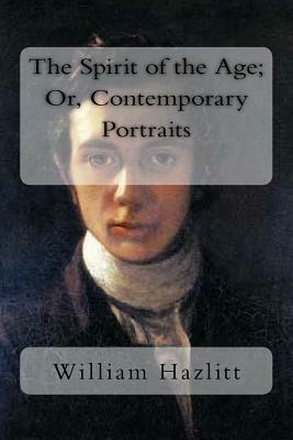 The Spirit of the Age; Or, Contemporary Portraits by William Hazlitt