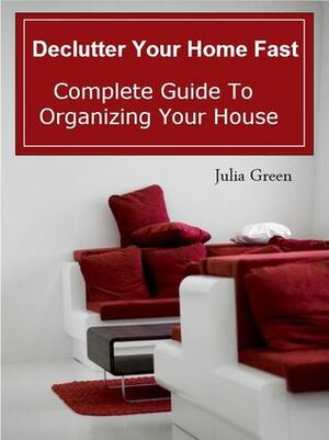 Declutter Your Home Fast. Complete Guide to Organizing Your House by Julia Green