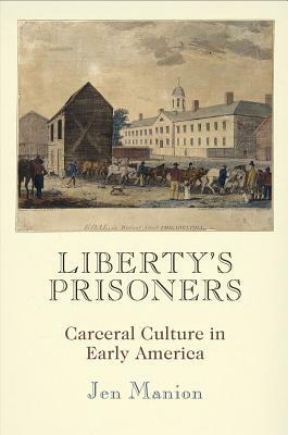 Liberty's Prisoners: Carceral Culture in Early America by Jen Manion