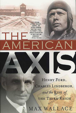 The American Axis: Henry Ford, Charles Lindbergh, and the Rise of the Third Reich by Max Wallace