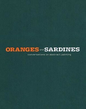 Oranges and Sardines: Conversations on Abstract Painting by Gary Garrels