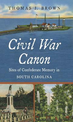 Civil War Canon: Sites of Confederate Memory in South Carolina by Thomas J. Brown