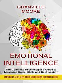 Emotional Intelligence: The Complete Psychologist's Guide to Mastering Social Skills and Beat Anxiety (Increase Eq Skills, Have Better Relationships and Make Friends) by Granville Moore