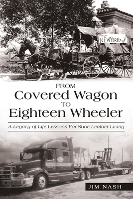 From Covered Wagon to Eighteen Wheeler: A Legacy of Life Lessons for Shoe Leather Living by Jim Nash