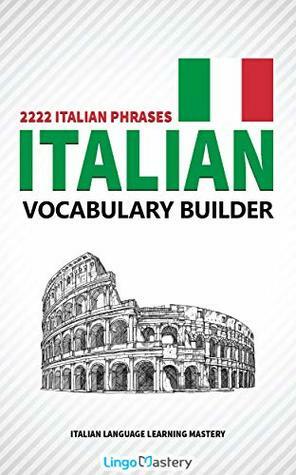 Italian Vocabulary Builder: 2222 Italian Phrases To Learn Italian And Grow Your Vocabulary (Italian Language Learning Mastery) by Lingo Mastery