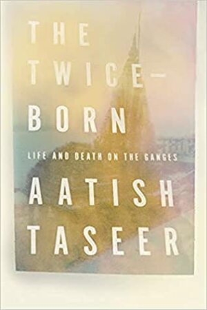 The Twice-Born: Life and Death on the Ganges by Aatish Taseer
