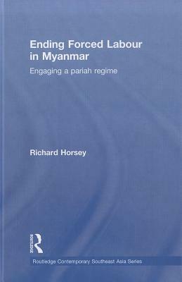 Ending Forced Labour in Myanmar: Engaging a Pariah Regime by Richard Horsey